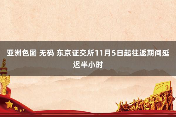 亚洲色图 无码 东京证交所11月5日起往返期间延迟半小时