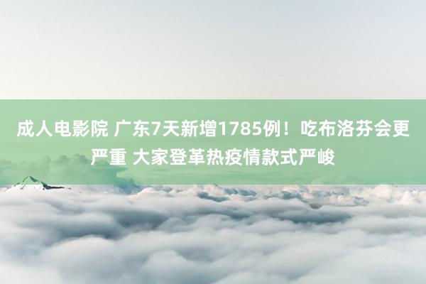 成人电影院 广东7天新增1785例！吃布洛芬会更严重 大家登革热疫情款式严峻