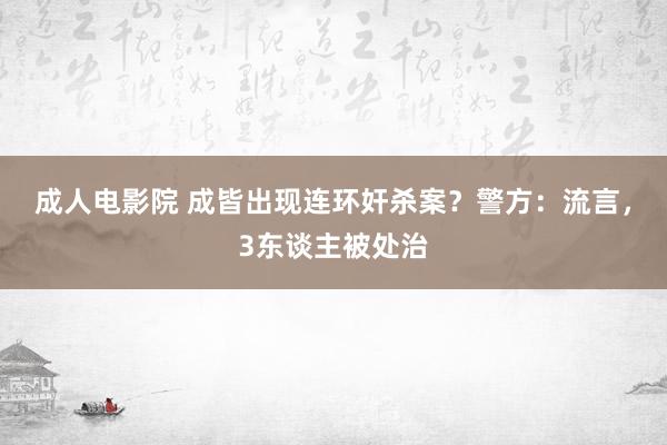 成人电影院 成皆出现连环奸杀案？警方：流言，3东谈主被处治