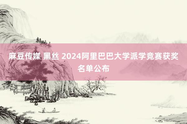 麻豆传媒 黑丝 2024阿里巴巴大学派学竞赛获奖名单公布