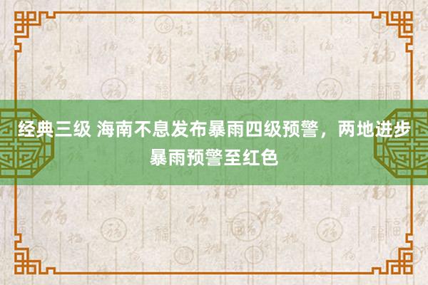 经典三级 海南不息发布暴雨四级预警，两地进步暴雨预警至红色