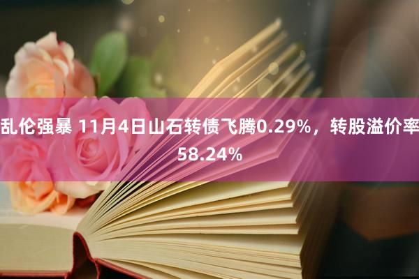 乱伦强暴 11月4日山石转债飞腾0.29%，转股溢价率58.24%