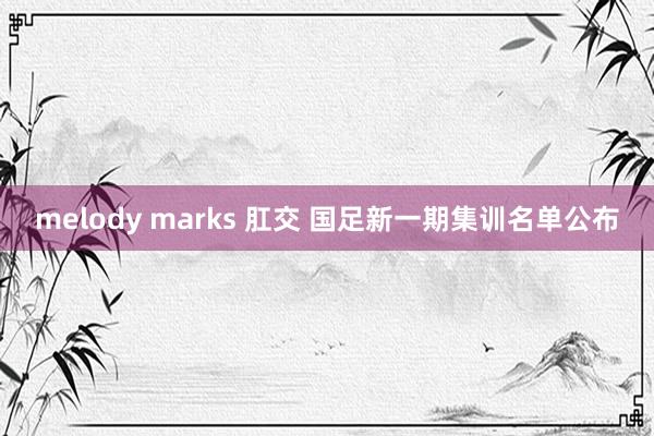 melody marks 肛交 国足新一期集训名单公布