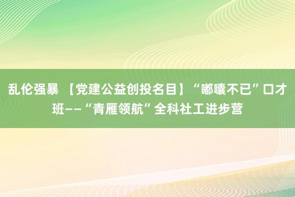 乱伦强暴 【党建公益创投名目】“嘟囔不已”口才班——“青雁领航”全科社工进步营