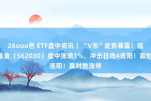 26uuu色 ETF盘中资讯｜ “V形”走势暴露！信创ETF基金（562030）盘中涨逾1%，冲击日线4连阳！赢时胜涨停