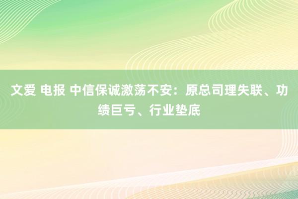 文爱 电报 中信保诚激荡不安：原总司理失联、功绩巨亏、行业垫底