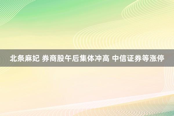 北条麻妃 券商股午后集体冲高 中信证券等涨停