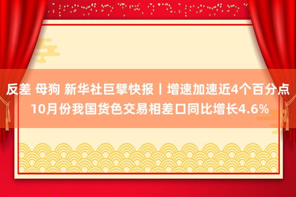 反差 母狗 新华社巨擘快报丨增速加速近4个百分点 10月份我国货色交易相差口同比增长4.6%