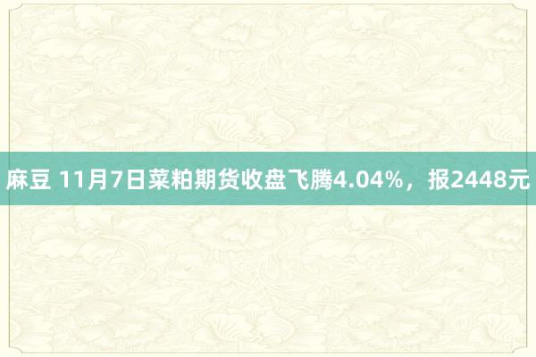 麻豆 11月7日菜粕期货收盘飞腾4.04%，报2448元