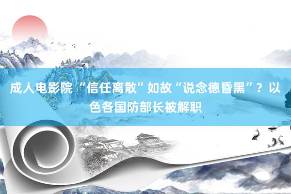 成人电影院 “信任离散”如故“说念德昏黑”？以色各国防部长被解职