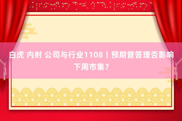 白虎 内射 公司与行业1108丨预期管答理否影响下周市集？