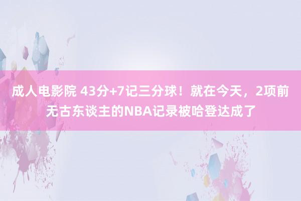 成人电影院 43分+7记三分球！就在今天，2项前无古东谈主的NBA记录被哈登达成了