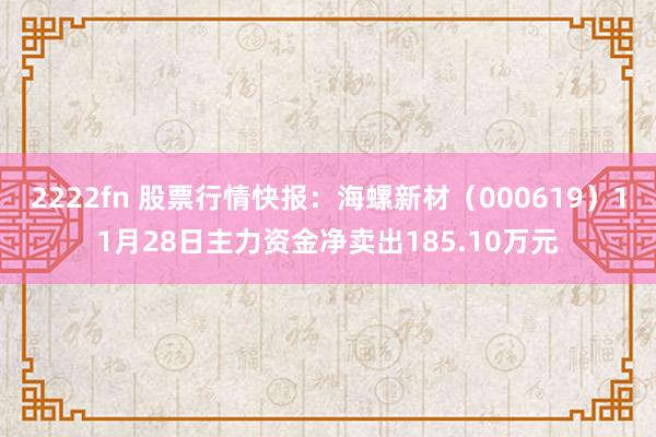 2222fn 股票行情快报：海螺新材（000619）11月28日主力资金净卖出185.10万元