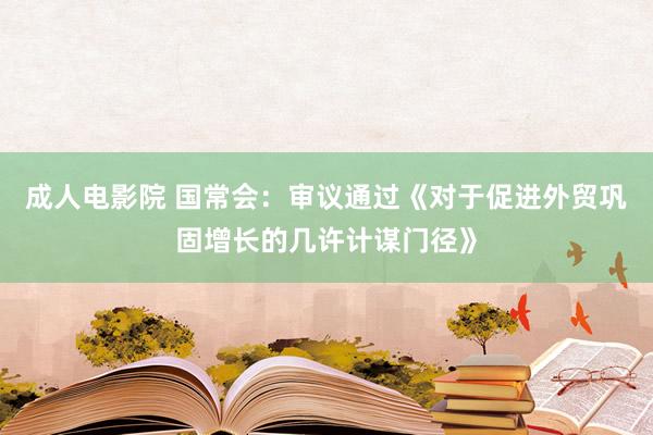 成人电影院 国常会：审议通过《对于促进外贸巩固增长的几许计谋门径》