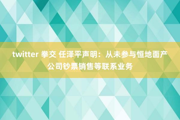 twitter 拳交 任泽平声明：从未参与恒地面产公司钞票销售等联系业务