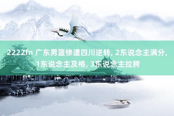 2222fn 广东男篮惨遭四川逆转， 2东说念主满分， 1东说念主及格， 3东说念主拉胯