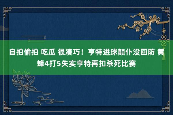 自拍偷拍 吃瓜 很凑巧！亨特进球颠仆没回防 黄蜂4打5失实亨特再扣杀死比赛