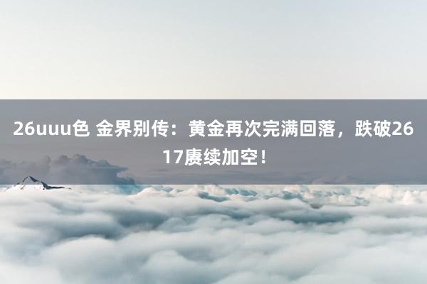 26uuu色 金界别传：黄金再次完满回落，跌破2617赓续加空！