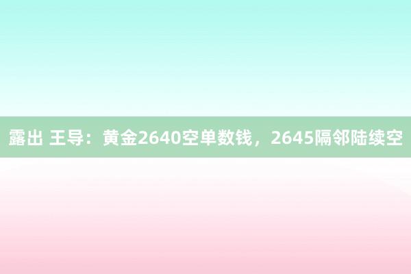 露出 王导：黄金2640空单数钱，2645隔邻陆续空