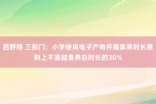 西野翔 三部门：小学使用电子产物开展素养时长原则上不逾越素养总时长的30%