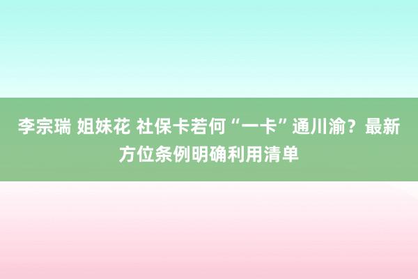 李宗瑞 姐妹花 社保卡若何“一卡”通川渝？最新方位条例明确利用清单