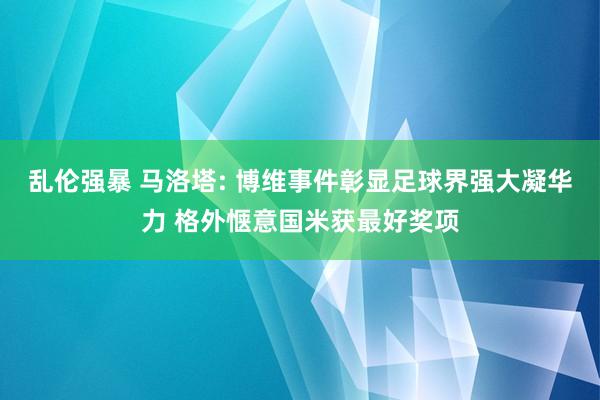 乱伦强暴 马洛塔: 博维事件彰显足球界强大凝华力 格外惬意国米获最好奖项