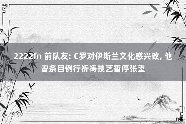 2222fn 前队友: C罗对伊斯兰文化感兴致， 他曾条目例行祈祷技艺暂停张望