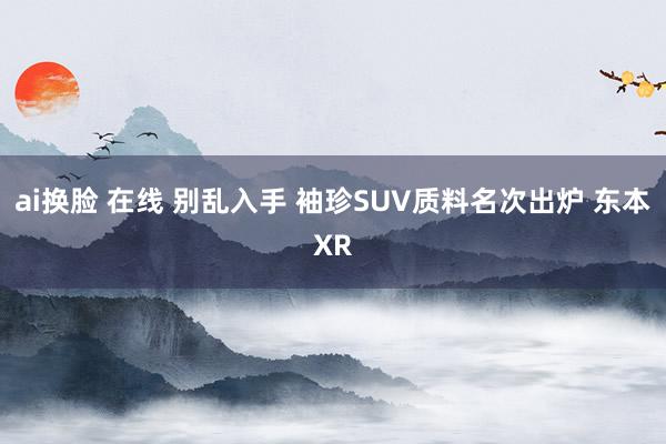 ai换脸 在线 别乱入手 袖珍SUV质料名次出炉 东本XR