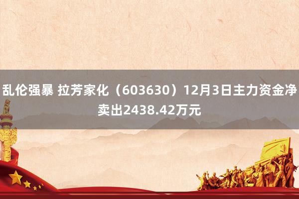 乱伦强暴 拉芳家化（603630）12月3日主力资金净卖出2438.42万元