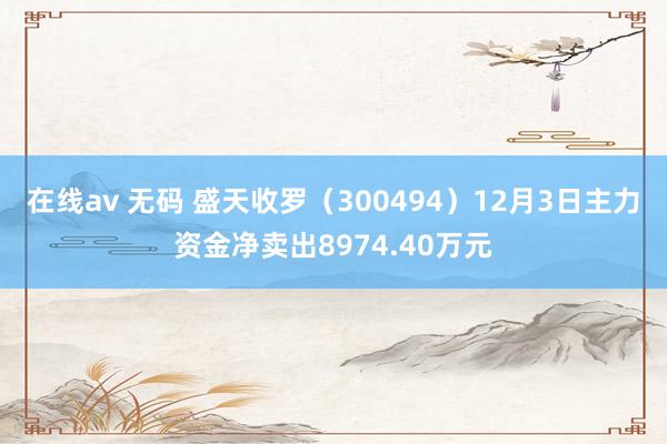 在线av 无码 盛天收罗（300494）12月3日主力资金净卖出8974.40万元