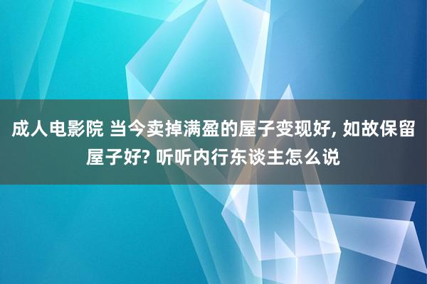 成人电影院 当今卖掉满盈的屋子变现好， 如故保留屋子好? 听听内行东谈主怎么说