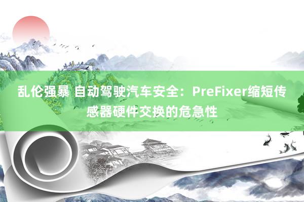 乱伦强暴 自动驾驶汽车安全：PreFixer缩短传感器硬件交换的危急性