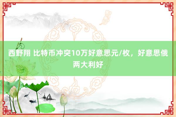 西野翔 比特币冲突10万好意思元/枚，好意思俄两大利好