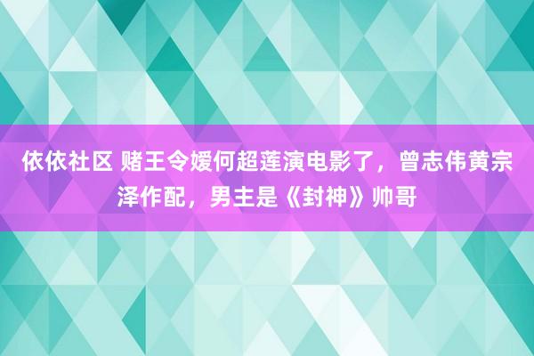 依依社区 赌王令嫒何超莲演电影了，曾志伟黄宗泽作配，男主是《封神》帅哥