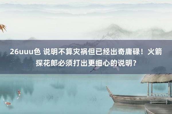 26uuu色 说明不算灾祸但已经出奇庸碌！火箭探花郎必须打出更细心的说明？