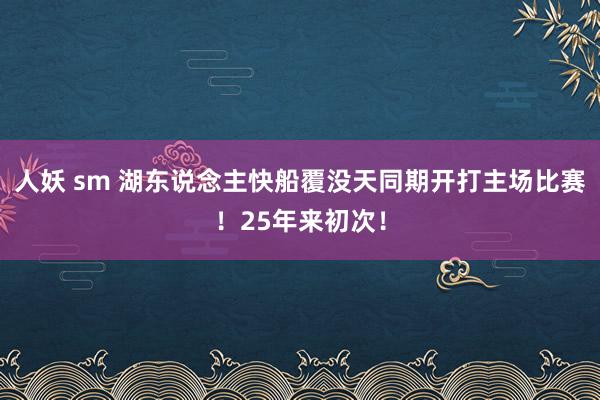 人妖 sm 湖东说念主快船覆没天同期开打主场比赛！25年来初次！