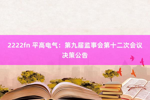 2222fn 平高电气：第九届监事会第十二次会议决策公告