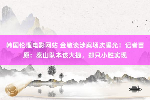 韩国伦理电影网站 金敬谈涉案场次曝光！记者苗原：泰山队本该大捷，却只小胜实现