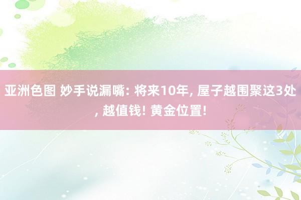 亚洲色图 妙手说漏嘴: 将来10年， 屋子越围聚这3处， 越值钱! 黄金位置!