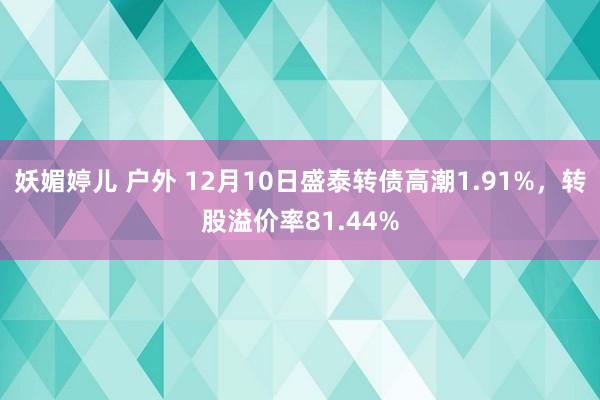 妖媚婷儿 户外 12月10日盛泰转债高潮1.91%，转股溢价率81.44%