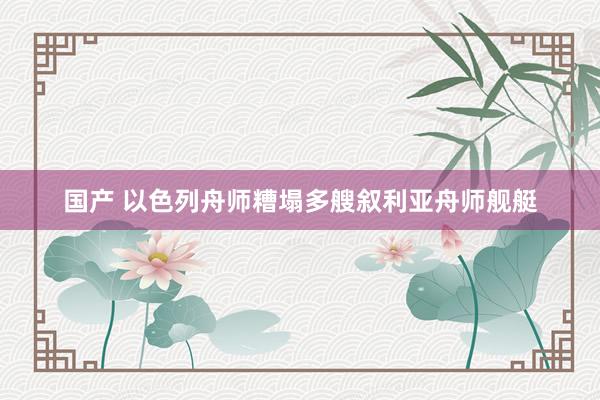 国产 以色列舟师糟塌多艘叙利亚舟师舰艇