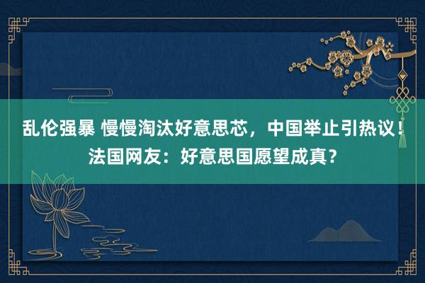 乱伦强暴 慢慢淘汰好意思芯，中国举止引热议！法国网友：好意思国愿望成真？