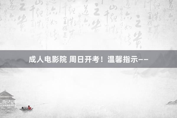 成人电影院 周日开考！温馨指示——