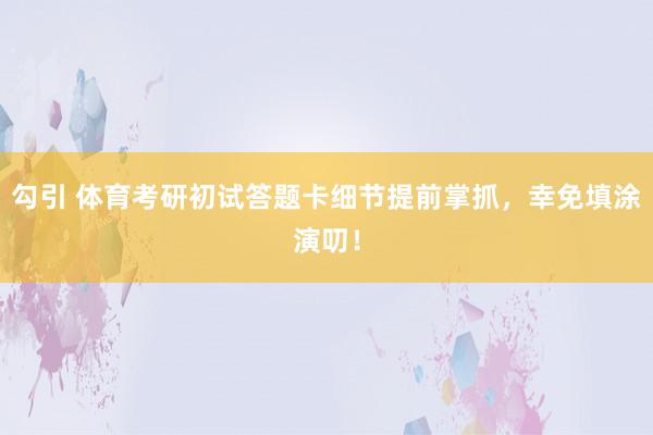 勾引 体育考研初试答题卡细节提前掌抓，幸免填涂演叨！