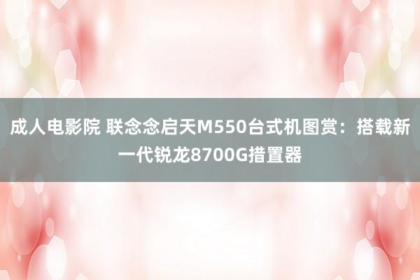 成人电影院 联念念启天M550台式机图赏：搭载新一代锐龙8700G措置器