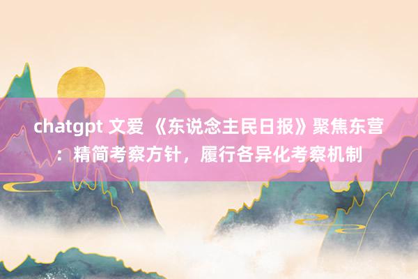 chatgpt 文爱 《东说念主民日报》聚焦东营：精简考察方针，履行各异化考察机制