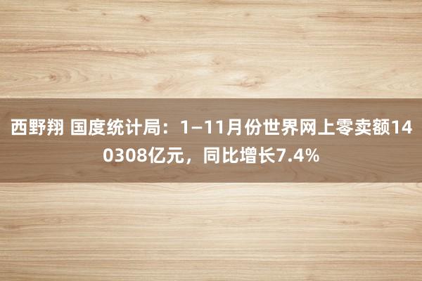 西野翔 国度统计局：1—11月份世界网上零卖额140308亿元，同比增长7.4%