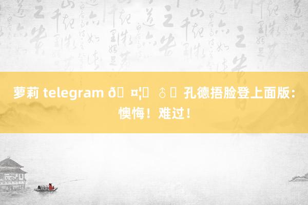 萝莉 telegram 🤦‍♂️孔德捂脸登上面版：懊悔！难过！