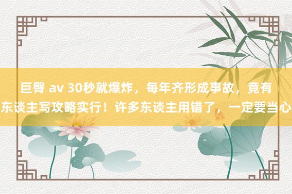 巨臀 av 30秒就爆炸，每年齐形成事故，竟有东谈主写攻略实行！许多东谈主用错了，一定要当心