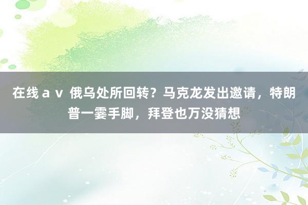 在线ａｖ 俄乌处所回转？马克龙发出邀请，特朗普一霎手脚，拜登也万没猜想